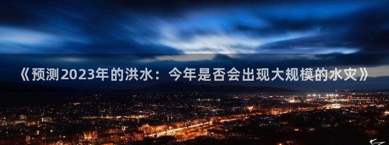 摩登7app网页入口：《预测2023年的洪水：今年是否会出现大规模的水灾》