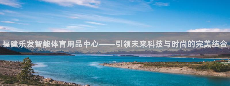 摩登7是正规平台吗：福建乐发智能体育用品中心——引领未来科技与时尚的完美结合