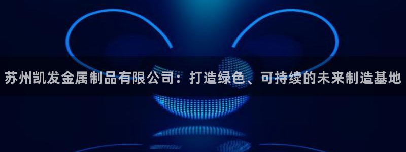 摩登7官方app下载安装：苏州凯发金属制品有限公司：打造绿色、可持续的未来制造基地