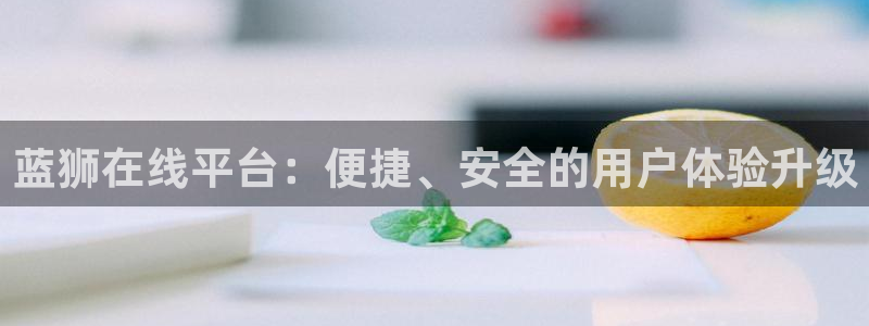 摩登7平台官网登录入口：蓝狮在线平台：便捷、安全的用户体验升级