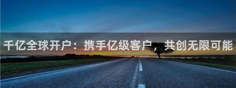 壹号电子娱乐app下载最新版本：千亿全球开户：携手亿级客户，共创无限可能