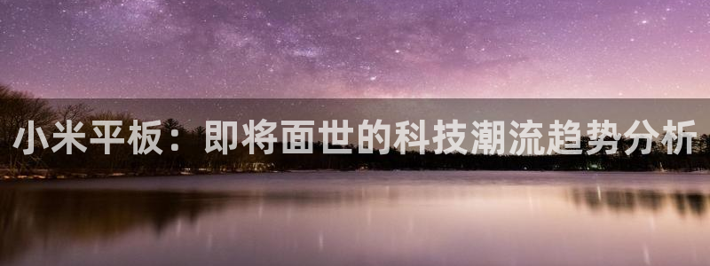 摩登7app下载安装：小米平板：即将面世的科技潮流趋势分析