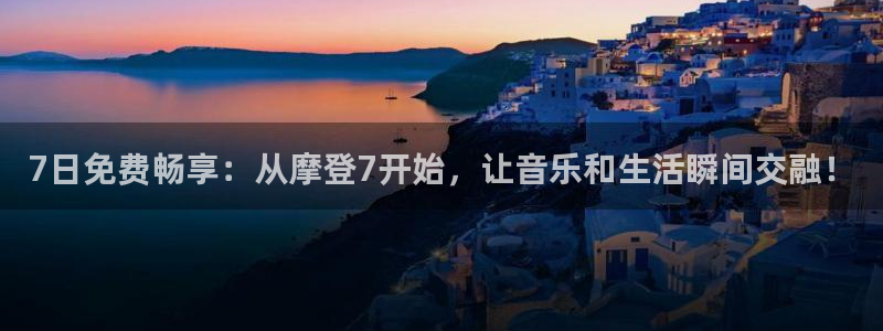 摩登7平台官方网站：7日免费畅享：从摩登7开始，让音乐和生活瞬间交融！