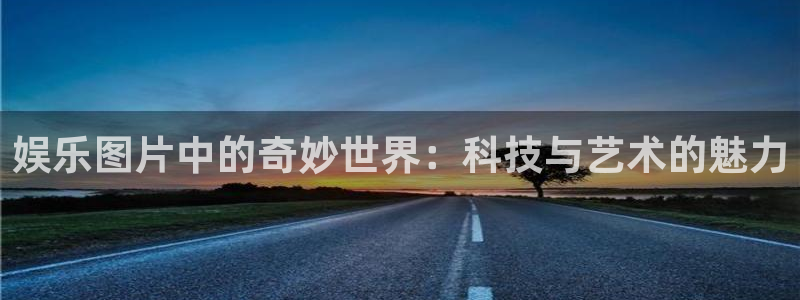 壹号官方app下载安装：娱乐图片中的奇妙世界：科技与艺术的魅力