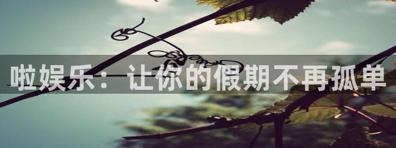 摩登7app下载：啦娱乐：让你的假期不再孤单