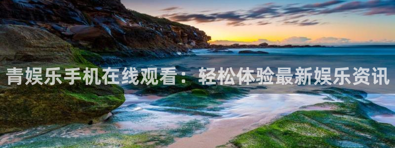 摩登7注册网站链接：青娱乐手机在线观看：轻松体验最新娱乐资讯