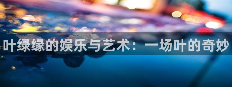摩登7游戏试玩：叶绿缘的娱乐与艺术：一场叶的奇妙
