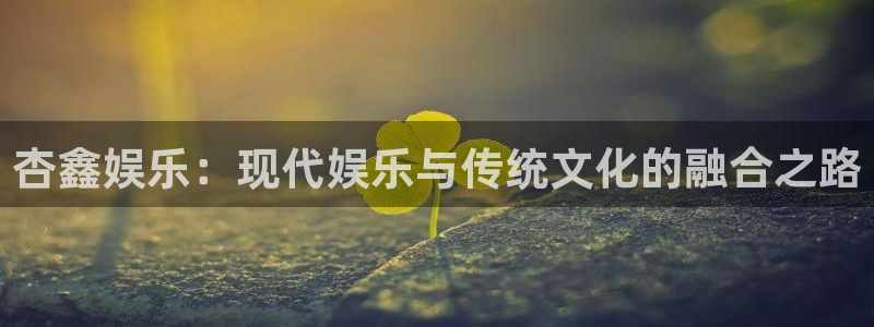 摩登7：杏鑫娱乐：现代娱乐与传统文化的融合之路