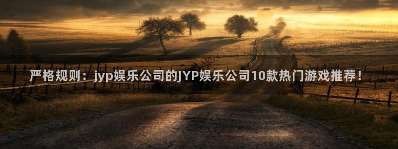 壹号电子娱乐app下载最新版本安装：严格规则：jyp娱乐公司的JYP娱乐公司10款热门游戏推荐！