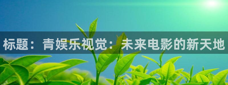 摩登7注册官网入口：标题：青娱乐视觉：未来电影的新天地