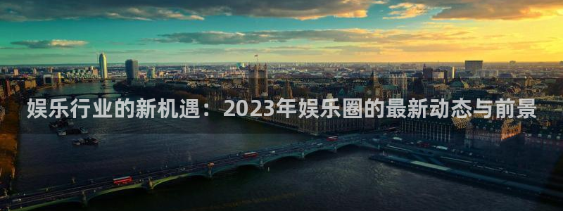 摩登7官方网站下载：娱乐行业的新机遇：2023年娱乐圈的最新动态与前景
