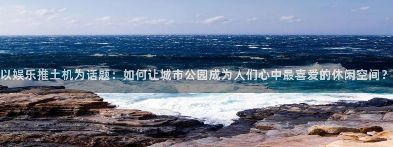 摩登7 - ng大舞台,有梦你就来：以娱乐推土机为话题：如何让城市公园成为人们心中最喜爱的休闲空间？
