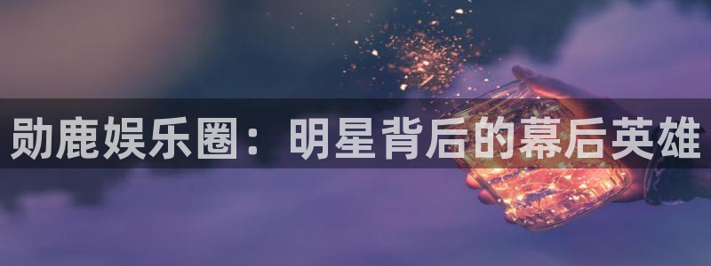摩登7.ccm苹果版：勋鹿娱乐圈：明星背后的幕后英雄