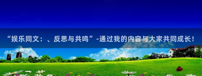 壹号app官网：“娱乐同文：、反思与共鸣”-通过我的内容与大家共同成长！