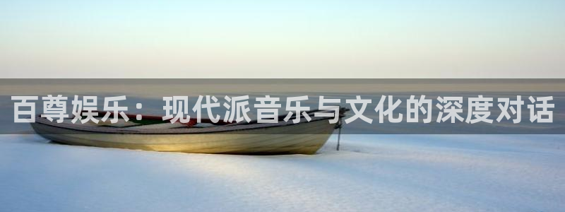 南宫摩登7官网版：百尊娱乐：现代派音乐与文化的深度对话