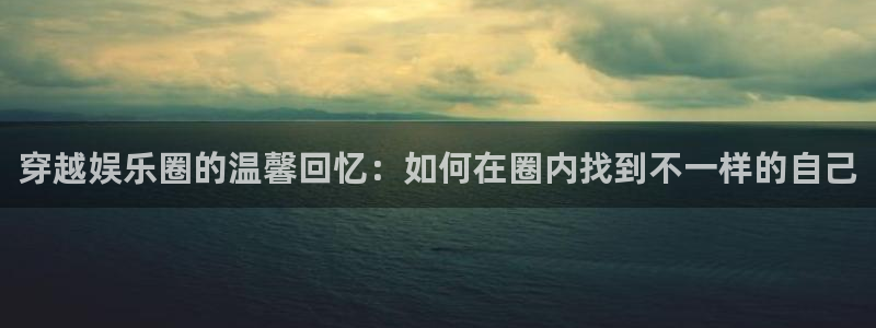 摩登7app官网下载：穿越娱乐圈的温馨回忆：如何在圈内找到不一样的自己