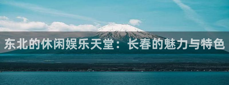 壹号app下载官方网站：东北的休闲娱乐天堂：长春的魅力与特色