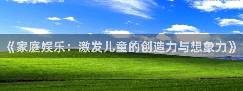 摩登7pg电子游戏在线玩：《家庭娱乐：激发儿童的创造力与想象力》