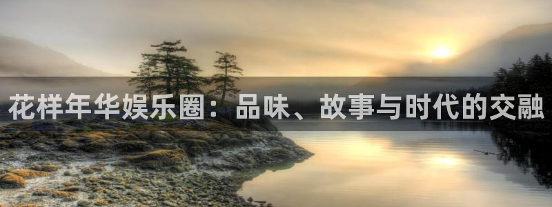 壹号平台娱乐：花样年华娱乐圈：品味、故事与时代的交融