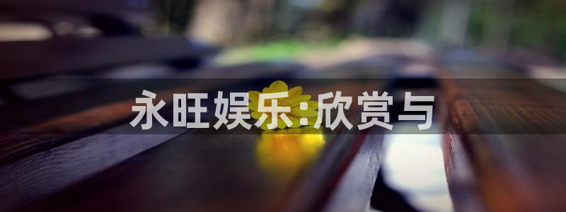 摩登7科技赋能,让平台更有趣：永旺娱乐:欣赏与