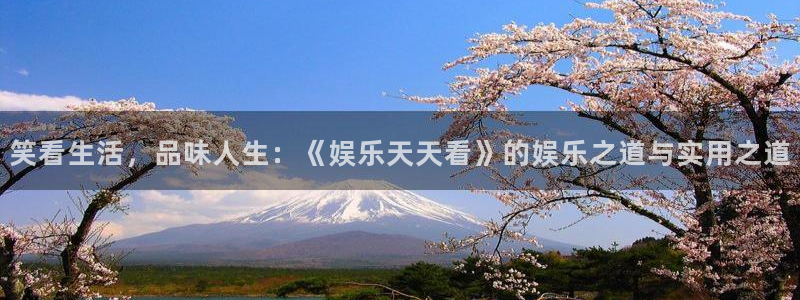 摩登7网站平台：笑看生活，品味人生：《娱乐天天看》的娱乐之道与实用之道