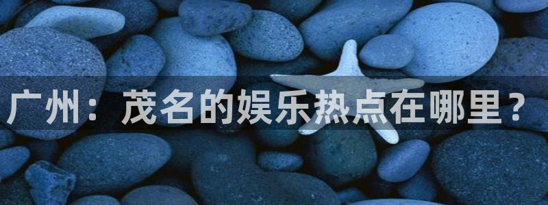摩登7app哪个模式容易赢：广州：茂名的娱乐热点在哪里？