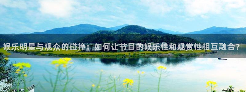 摩登7官网版下载链接：娱乐明星与观众的碰撞：如何让节目的娱乐性和观赏性相互融合？