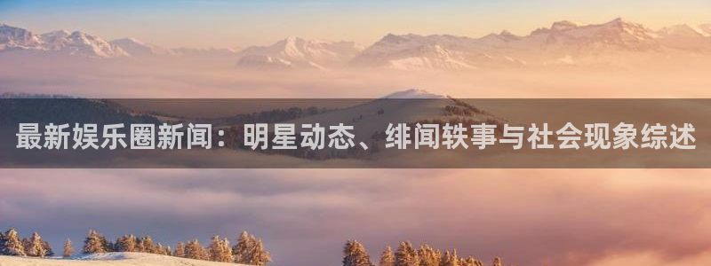壹号电子娱乐app下载最新版：最新娱乐圈新闻：明星动态、绯闻轶事与社会现象综述