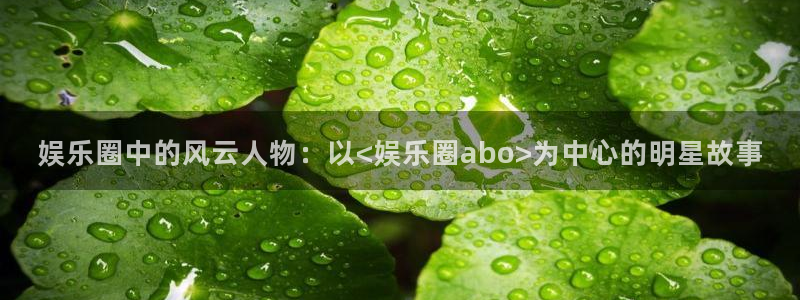 摩登7下载并安装：娱乐圈中的风云人物：以<娱乐圈abo>为中心的明星故事