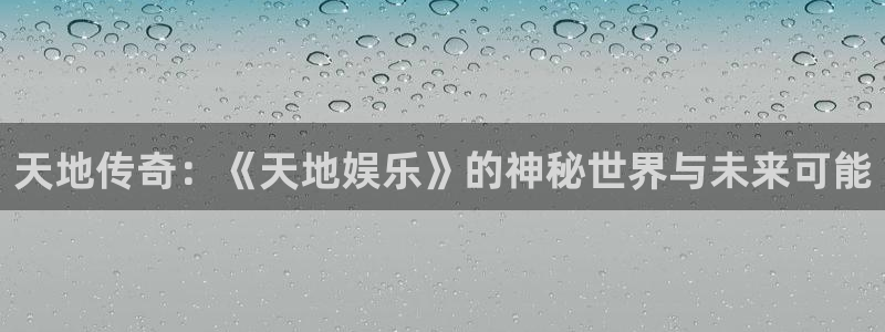 摩登7app最新版怎么下载苹果：天地传奇：《天地娱乐》的神秘世界与未来可能