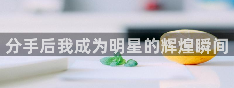 摩登7下载官网入口在哪：分手后我成为明星的辉煌瞬间