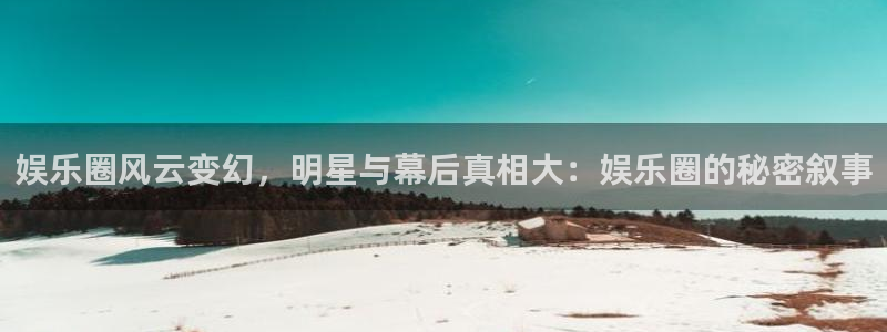 摩登7注册网站链接：娱乐圈风云变幻，明星与幕后真相大：娱乐圈的秘密叙事